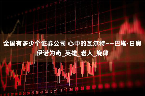 全国有多少个证券公司 心中的瓦尔特——巴塔·日奥伊诺为奇_英雄_老人_旋律