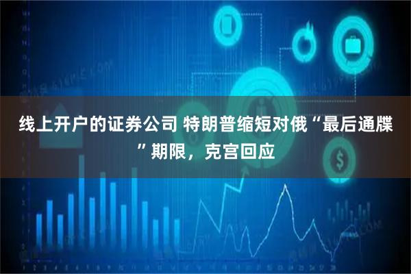 线上开户的证券公司 特朗普缩短对俄“最后通牒”期限，克宫回应
