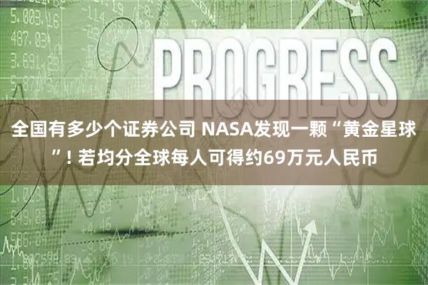 全国有多少个证券公司 NASA发现一颗“黄金星球”! 若均分全球每人可得约69万元人民币