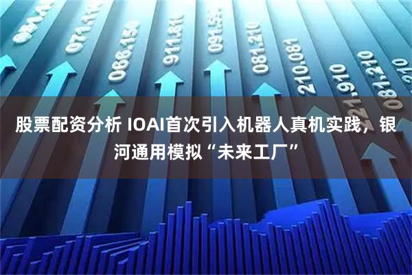 股票配资分析 IOAI首次引入机器人真机实践，银河通用模拟“未来工厂”