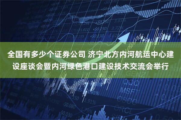 全国有多少个证券公司 济宁北方内河航运中心建设座谈会暨内河绿色港口建设技术交流会举行