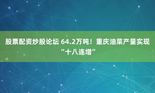 股票配资炒股论坛 64.2万吨！重庆油菜产量实现“十八连增”