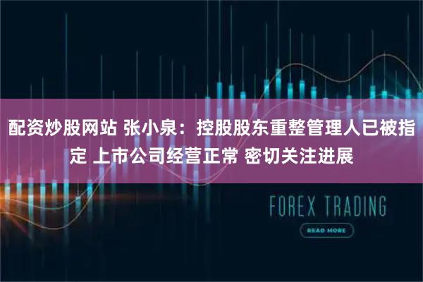 配资炒股网站 张小泉：控股股东重整管理人已被指定 上市公司经营正常 密切关注进展