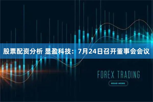 股票配资分析 显盈科技：7月24日召开董事会会议