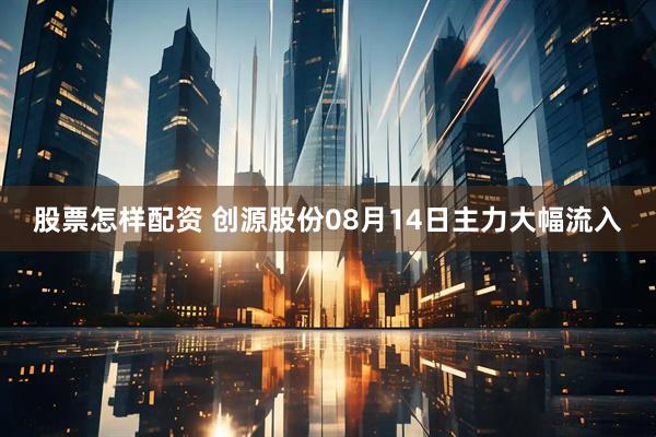 股票怎样配资 创源股份08月14日主力大幅流入