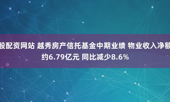 股配资网站 越秀房产信托基金中期业绩 物业收入净额约6.79亿元 同比减少8.6%