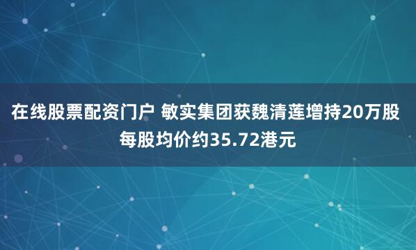在线股票配资门户 敏实集团获魏清莲增持20万股 每股均价约35.72港元