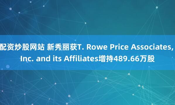 配资炒股网站 新秀丽获T. Rowe Price Associates, Inc. and its Affiliates增持489.66万股