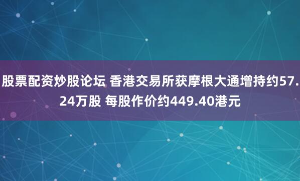 股票配资炒股论坛 香港交易所获摩根大通增持约57.24万股 每股作价约449.40港元