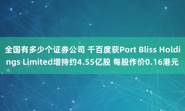 全国有多少个证券公司 千百度获Port Bliss Holdings Limited增持约4.55亿股 每股作价0.16港元