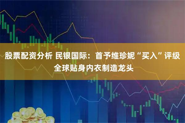 股票配资分析 民银国际：首予维珍妮“买入”评级 全球贴身内衣制造龙头