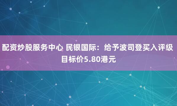 配资炒股服务中心 民银国际：给予波司登买入评级 目标价5.80港元