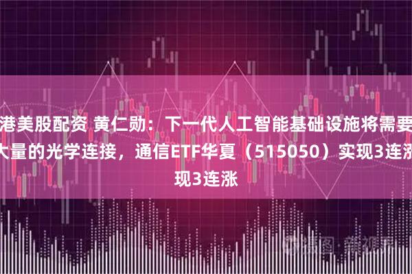 港美股配资 黄仁勋：下一代人工智能基础设施将需要大量的光学连接，通信ETF华夏（515050）实现3连涨